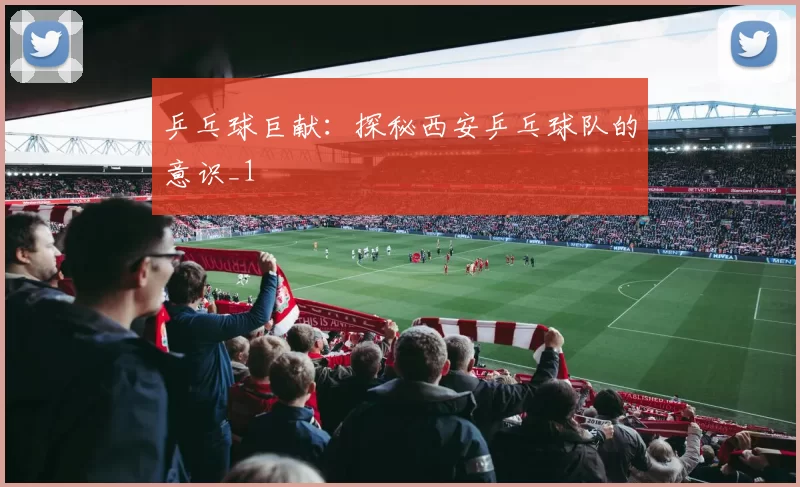 乒乓球巨献：探秘西安乒乓球队的意识_1