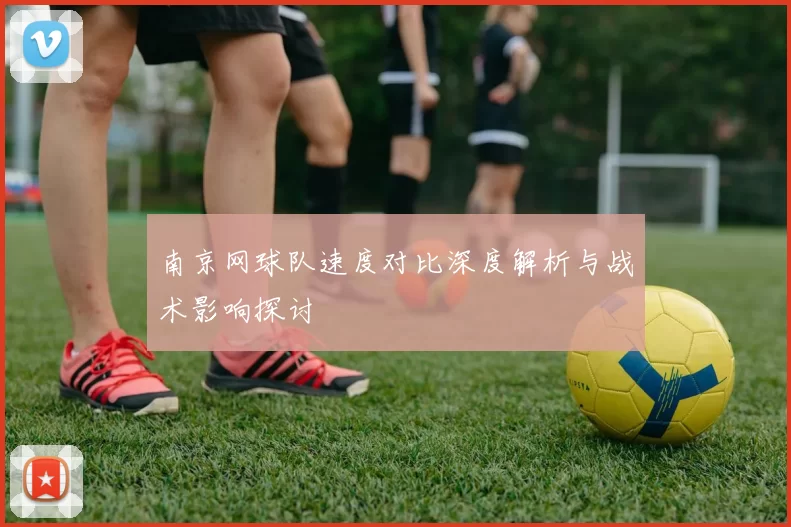 南京网球队速度对比深度解析与战术影响探讨