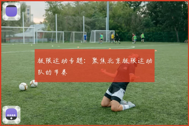 极限运动专题：聚焦北京极限运动队的节奏