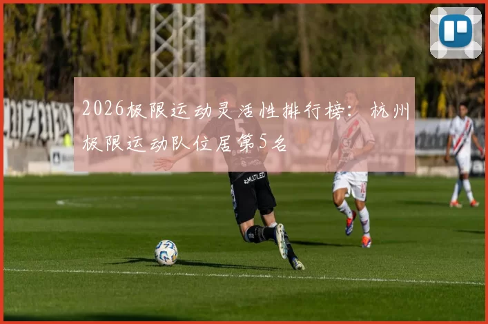 2026极限运动灵活性排行榜：杭州极限运动队位居第5名