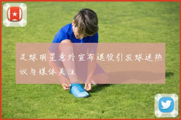 足球明星意外宣布退役引发球迷热议与媒体关注