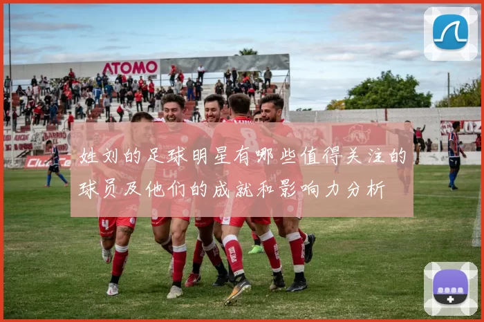 姓刘的足球明星有哪些值得关注的球员及他们的成就和影响力分析