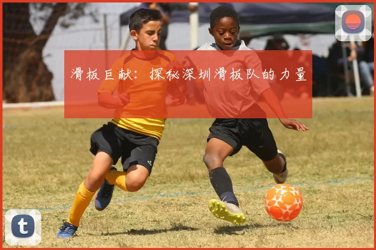 滑板巨献：探秘深圳滑板队的力量