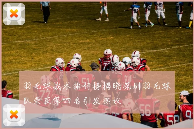 羽毛球战术排行榜揭晓深圳羽毛球队荣获第四名引发热议