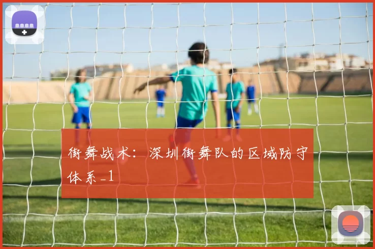 街舞战术：深圳街舞队的区域防守体系_1