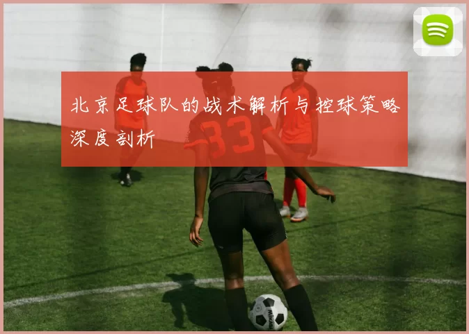 北京足球队的战术解析与控球策略深度剖析