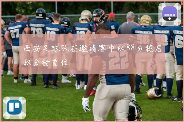 西安足球队在邀请赛中以88分稳居积分榜首位