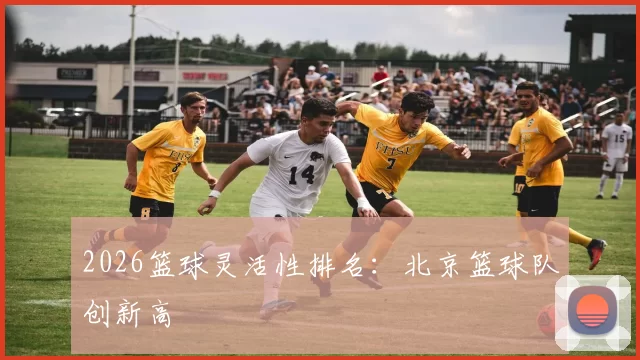 2026篮球灵活性排名：北京篮球队创新高