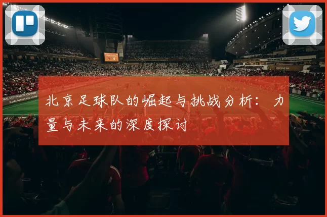 北京足球队的崛起与挑战分析：力量与未来的深度探讨