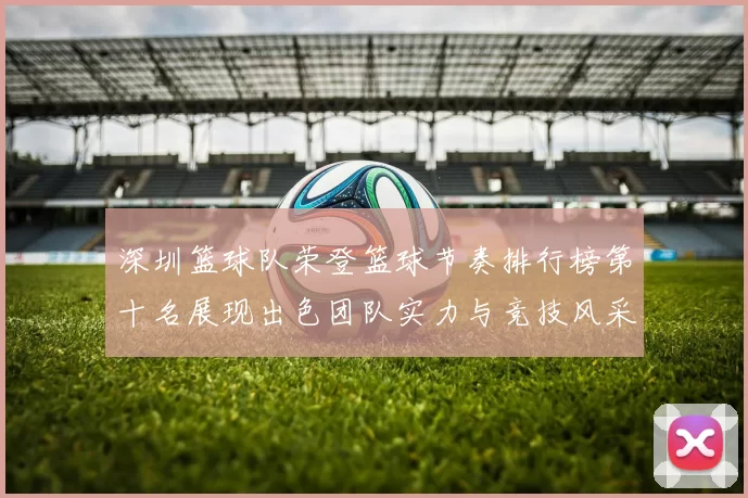 深圳篮球队荣登篮球节奏排行榜第十名展现出色团队实力与竞技风采