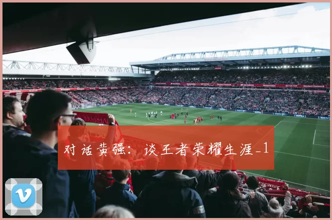 对话黄强：谈王者荣耀生涯_1