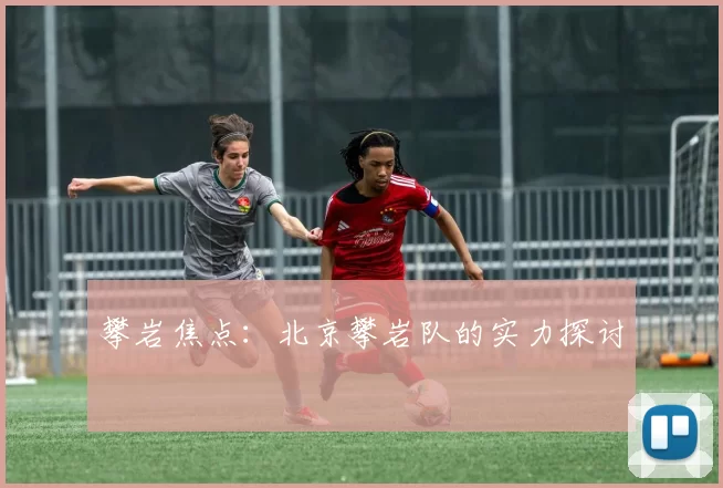 攀岩焦点：北京攀岩队的实力探讨