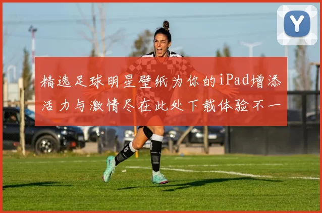 精选足球明星壁纸为你的iPad增添活力与激情尽在此处下载体验不一样的视觉盛宴